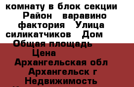 комнату в блок-секции › Район ­ варавино фактория › Улица ­ силикатчиков › Дом ­ 3 › Общая площадь ­ 14 › Цена ­ 660 000 - Архангельская обл., Архангельск г. Недвижимость » Квартиры продажа   